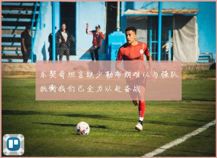 东契奇坦言缺少勒布朗难以与强队抗衡我们已全力以赴奋战