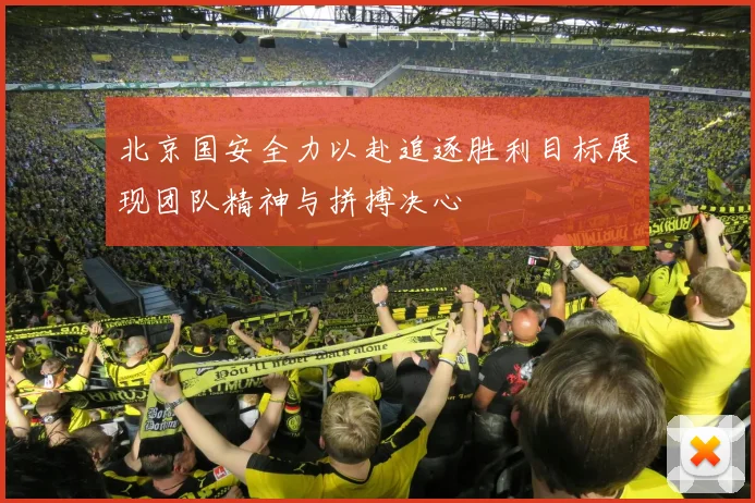北京国安全力以赴追逐胜利目标展现团队精神与拼搏决心
