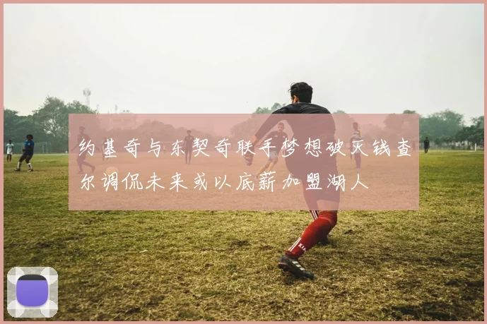 约基奇与东契奇联手梦想破灭钱查尔调侃未来或以底薪加盟湖人