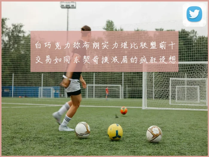 白巧克力称布朗实力堪比联盟前十交易如同东契奇换浓眉的疯狂设想