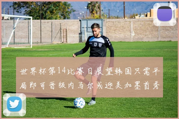 世界杯第14比赛日展望韩国只需平局即可晋级内马尔或迎美加墨首秀