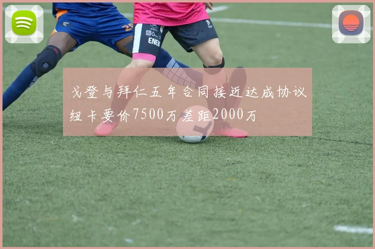 戈登与拜仁五年合同接近达成协议纽卡要价7500万差距2000万