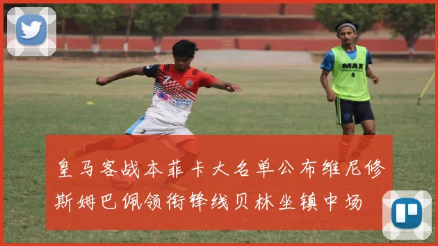 皇马客战本菲卡大名单公布维尼修斯姆巴佩领衔锋线贝林坐镇中场