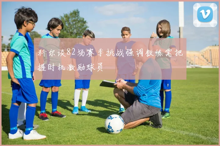 科尔谈82场赛季挑战强调教练需把握时机激励球员