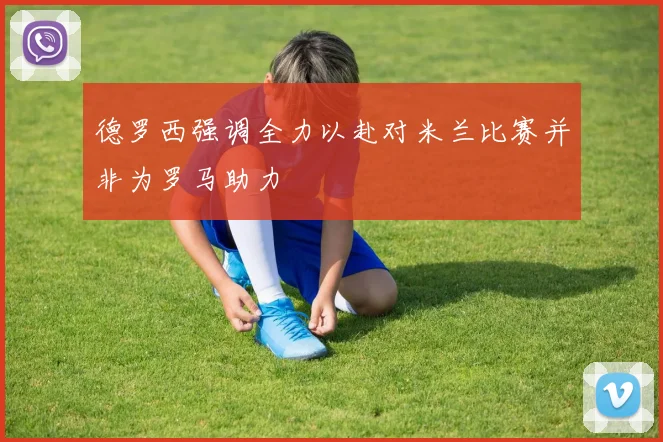 德罗西强调全力以赴对米兰比赛并非为罗马助力