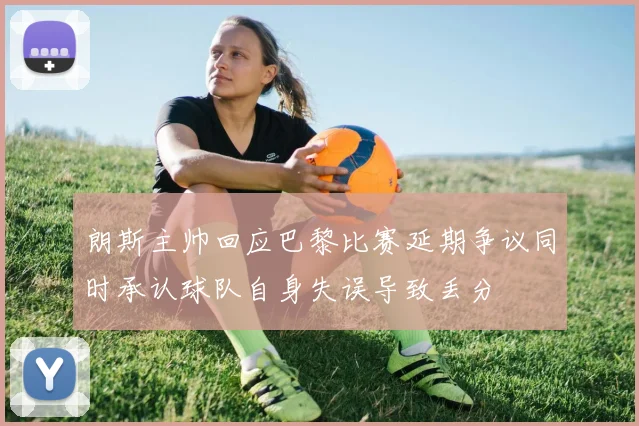 朗斯主帅回应巴黎比赛延期争议同时承认球队自身失误导致丢分