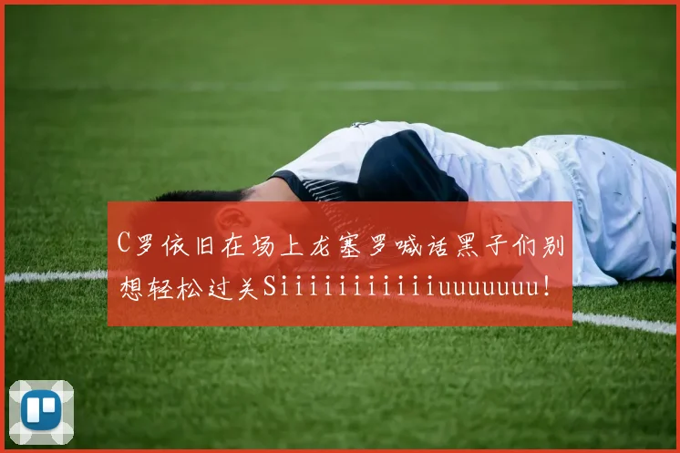 C罗依旧在场上龙塞罗喊话黑子们别想轻松过关Siiiiiiiiiiiuuuuuuu！