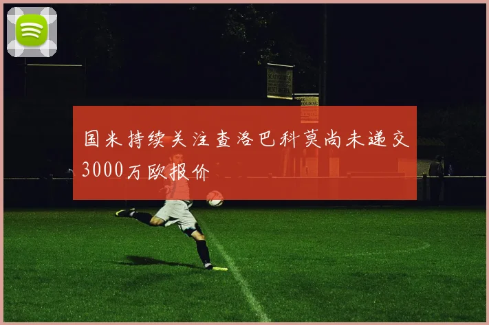 国米持续关注查洛巴科莫尚未递交3000万欧报价