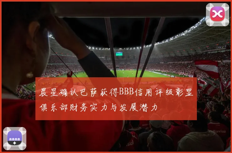 晨星确认巴萨获得BBB信用评级彰显俱乐部财务实力与发展潜力