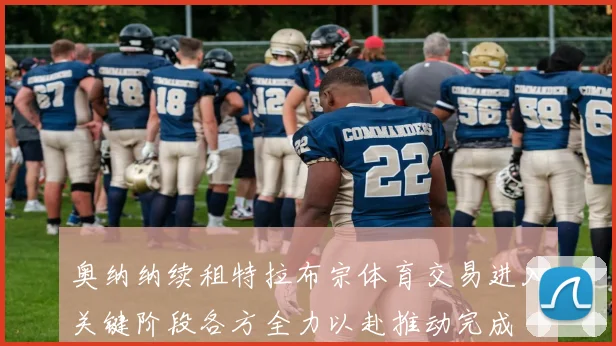 奥纳纳续租特拉布宗体育交易进入关键阶段各方全力以赴推动完成