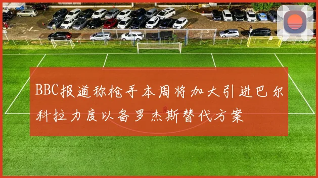 BBC报道称枪手本周将加大引进巴尔科拉力度以备罗杰斯替代方案