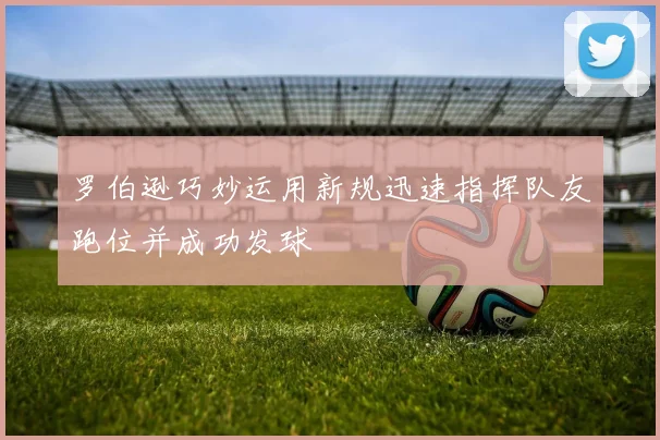 罗伯逊巧妙运用新规迅速指挥队友跑位并成功发球