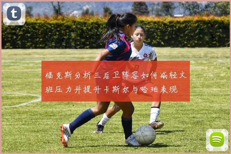 福克斯分析三后卫阵容如何减轻文班压力并提升卡斯尔与哈珀表现